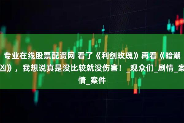 专业在线股票配资网 看了《利剑玫瑰》再看《暗潮缉凶》，我想说真是没比较就没伤害！_观众们_剧情_案件