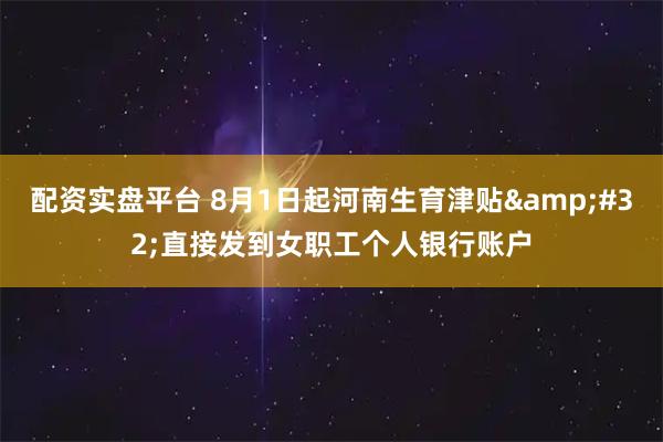 配资实盘平台 8月1日起河南生育津贴&#32;直接发到女职工个人银行账户