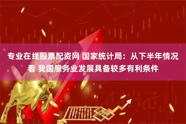 专业在线股票配资网 国家统计局：从下半年情况看 我国服务业发展具备较多有利条件