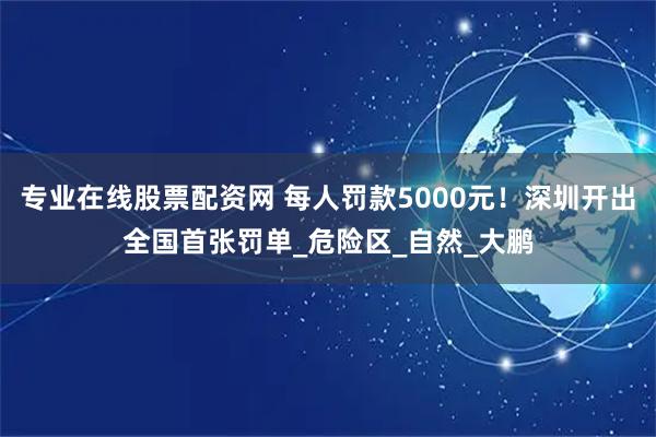 专业在线股票配资网 每人罚款5000元！深圳开出全国首张罚单_危险区_自然_大鹏