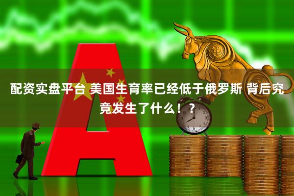 配资实盘平台 美国生育率已经低于俄罗斯 背后究竟发生了什么！？
