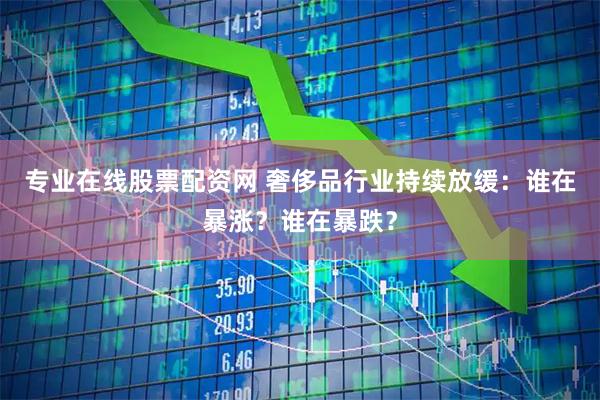 专业在线股票配资网 奢侈品行业持续放缓：谁在暴涨？谁在暴跌？